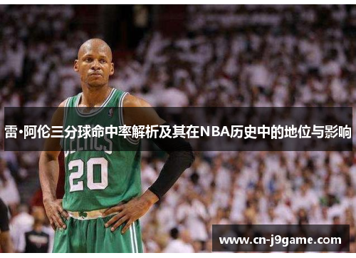 雷·阿伦三分球命中率解析及其在NBA历史中的地位与影响