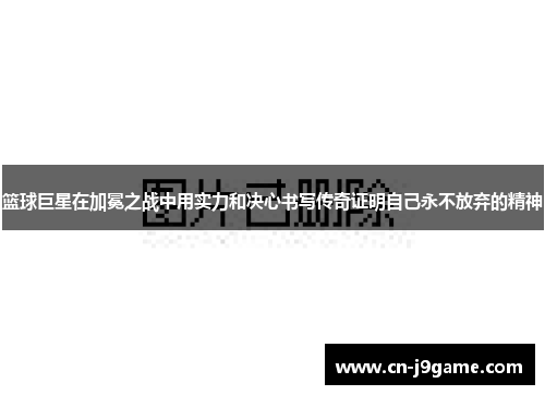 篮球巨星在加冕之战中用实力和决心书写传奇证明自己永不放弃的精神