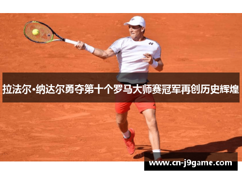 拉法尔·纳达尔勇夺第十个罗马大师赛冠军再创历史辉煌