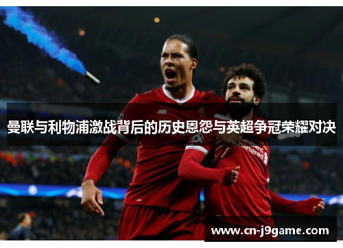 曼联与利物浦激战背后的历史恩怨与英超争冠荣耀对决