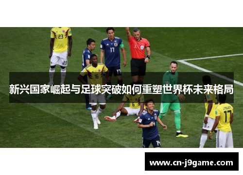 新兴国家崛起与足球突破如何重塑世界杯未来格局