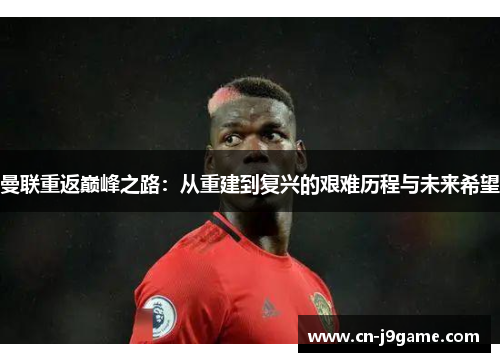 曼联重返巅峰之路：从重建到复兴的艰难历程与未来希望