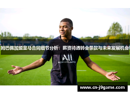 姆巴佩加盟皇马合同细节分析：薪资待遇转会条款与未来发展机会