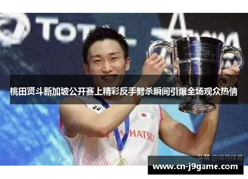 桃田贤斗新加坡公开赛上精彩反手劈杀瞬间引爆全场观众热情