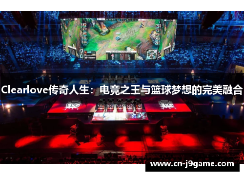 Clearlove传奇人生：电竞之王与篮球梦想的完美融合