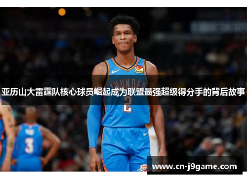亚历山大雷霆队核心球员崛起成为联盟最强超级得分手的背后故事