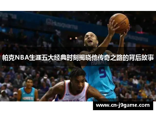 帕克NBA生涯五大经典时刻揭晓他传奇之路的背后故事