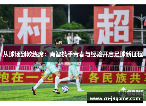 从球场到教练席：肖智携手青春与经验开启足球新征程