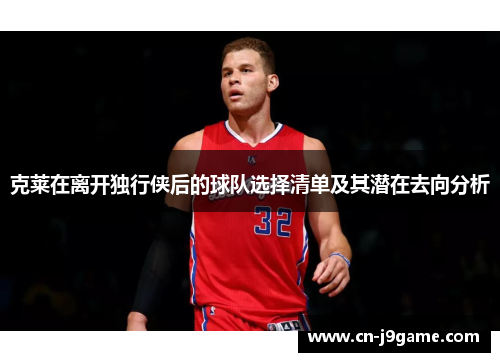 克莱在离开独行侠后的球队选择清单及其潜在去向分析