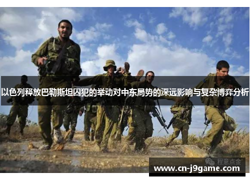以色列释放巴勒斯坦囚犯的举动对中东局势的深远影响与复杂博弈分析