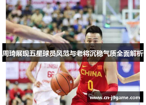 周琦展现五星球员风范与老将沉稳气质全面解析