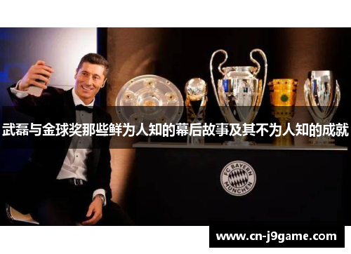 武磊与金球奖那些鲜为人知的幕后故事及其不为人知的成就