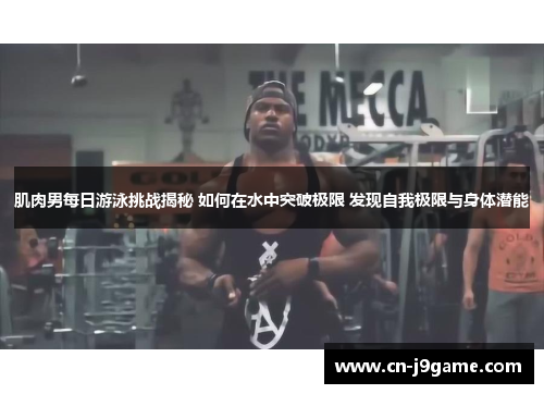 肌肉男每日游泳挑战揭秘 如何在水中突破极限 发现自我极限与身体潜能