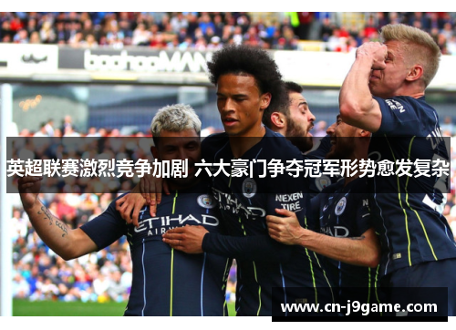 英超联赛激烈竞争加剧 六大豪门争夺冠军形势愈发复杂