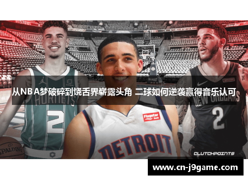 从NBA梦破碎到饶舌界崭露头角 二球如何逆袭赢得音乐认可