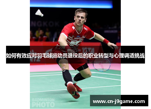 如何有效应对羽毛球运动员退役后的职业转型与心理调适挑战