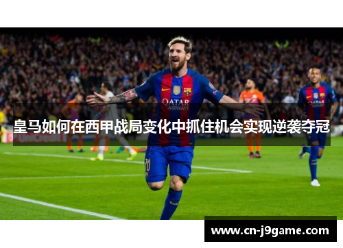 皇马如何在西甲战局变化中抓住机会实现逆袭夺冠 皇马如何在西甲战局变化中抓住机会实现逆袭夺冠