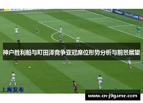 神户胜利船与町田泽竞争亚冠席位形势分析与前景展望 神户胜利船与町田泽竞争亚冠席位形势分析与前景展望