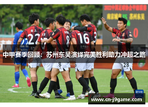 中甲赛季回顾：苏州东吴演绎完美胜利助力冲超之路