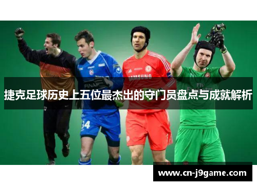 捷克足球历史上五位最杰出的守门员盘点与成就解析
