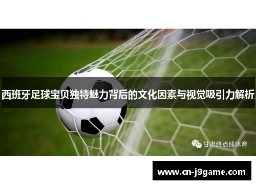西班牙足球宝贝独特魅力背后的文化因素与视觉吸引力解析