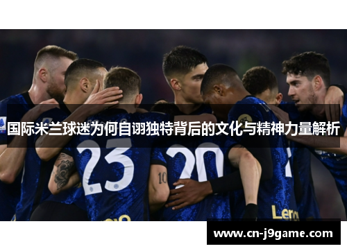国际米兰球迷为何自诩独特背后的文化与精神力量解析