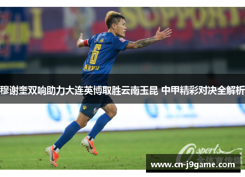 穆谢奎双响助力大连英博取胜云南玉昆 中甲精彩对决全解析