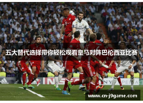 五大替代选择带你轻松观看皇马对阵巴伦西亚比赛