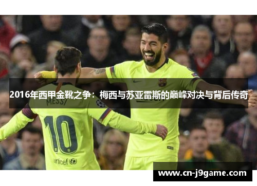 2016年西甲金靴之争:梅西与苏亚雷斯的巅峰对决与背后传奇 2016年西甲金靴之争:梅西与苏亚雷斯的巅峰对决与背后传奇