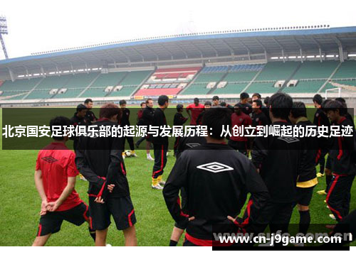 北京国安足球俱乐部的起源与发展历程:从创立到崛起的历史足迹 北京国安足球俱乐部的起源与发展历程:从创立到崛起的历史足迹