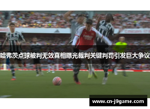 哈弗茨点球被判无效真相曝光裁判关键判罚引发巨大争议 哈弗茨点球被判无效真相曝光裁判关键判罚引发巨大争议
