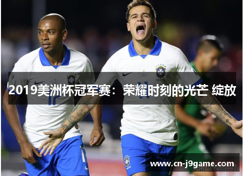 2019美洲杯冠军赛:荣耀时刻的光芒 绽放 2019美洲杯冠军赛:荣耀时刻的光芒 绽放
