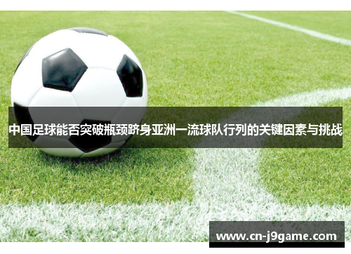 中国足球能否突破瓶颈跻身亚洲一流球队行列的关键因素与挑战 中国足球能否突破瓶颈跻身亚洲一流球队行列的关键因素与挑战