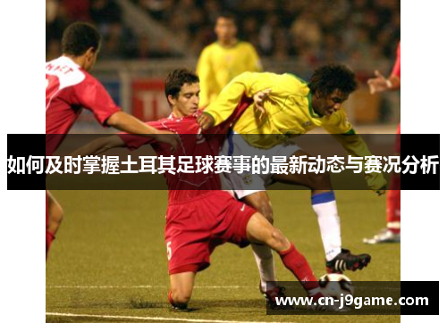 如何及时掌握土耳其足球赛事的最新动态与赛况分析 如何及时掌握土耳其足球赛事的最新动态与赛况分析