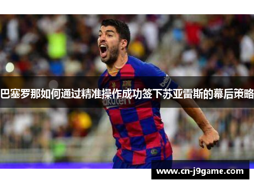 巴塞罗那如何通过精准操作成功签下苏亚雷斯的幕后策略 巴塞罗那如何通过精准操作成功签下苏亚雷斯的幕后策略