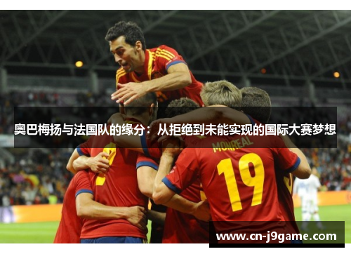 奥巴梅扬与法国队的缘分:从拒绝到未能实现的国际大赛梦想 奥巴梅扬与法国队的缘分:从拒绝到未能实现的国际大赛梦想