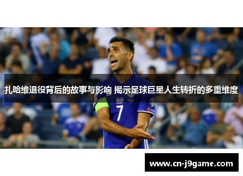 扎哈维退役背后的故事与影响 揭示足球巨星人生转折的多重维度