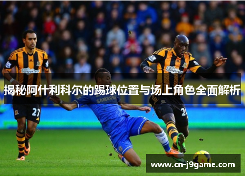 揭秘阿什利科尔的踢球位置与场上角色全面解析