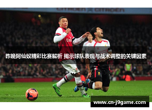 昨晚阿仙奴精彩比赛解析 揭示球队表现与战术调整的关键因素