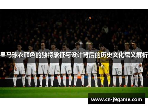 皇马球衣颜色的独特象征与设计背后的历史文化意义解析