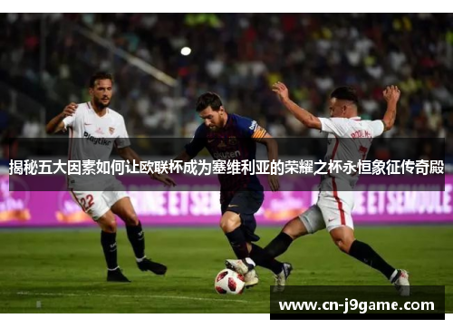 揭秘五大因素如何让欧联杯成为塞维利亚的荣耀之杯永恒象征传奇殿