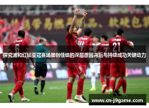 探究浦和红钻亚冠赛场屡创佳绩的深层原因背后与持续成功关键动力 探究浦和红钻亚冠赛场屡创佳绩的深层原因背后与持续成功关键动力